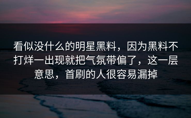 看似没什么的明星黑料,因为黑料不打烊一出现就把气氛带偏了,这一层意思,首刷的人很容易漏掉