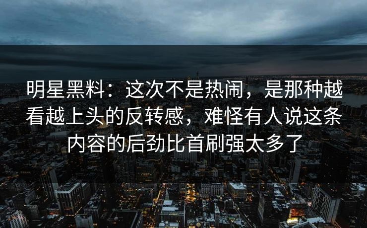 明星黑料:这次不是热闹,是那种越看越上头的反转感,难怪有人说这条内容的后劲比首刷强太多了